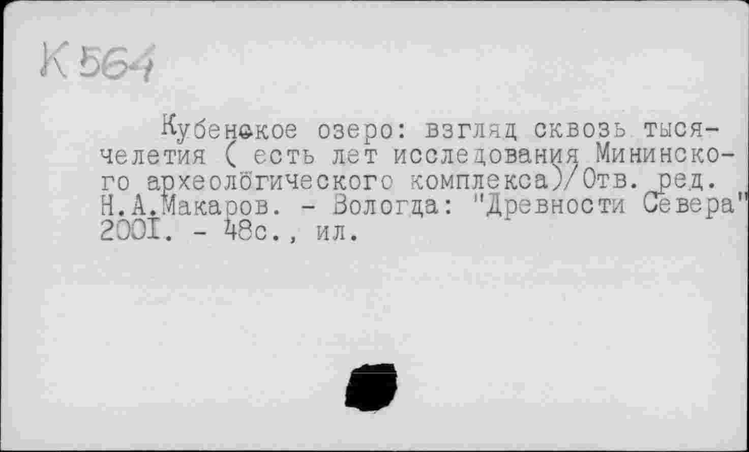 ﻿К 56*?
Кубанское озеро: взгляд сквозь тысячелетия ( есть лет исследования Мининского археолбгического комплекса)/Отв. ред. Н.А.Макаров. - Вологда: "Древности Севера" 2001. - fcc., ил.